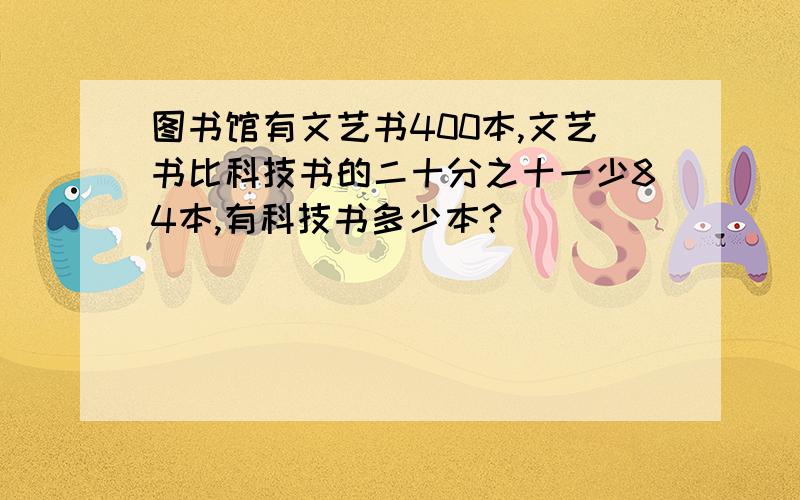 图书馆有文艺书400本,文艺书比科技书的二十分之十一少84本,有科技书多少本?