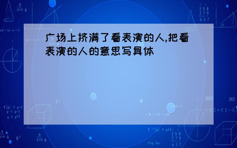 广场上挤满了看表演的人,把看表演的人的意思写具体