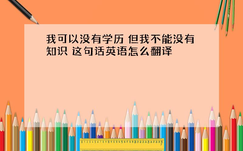 我可以没有学历 但我不能没有知识 这句话英语怎么翻译