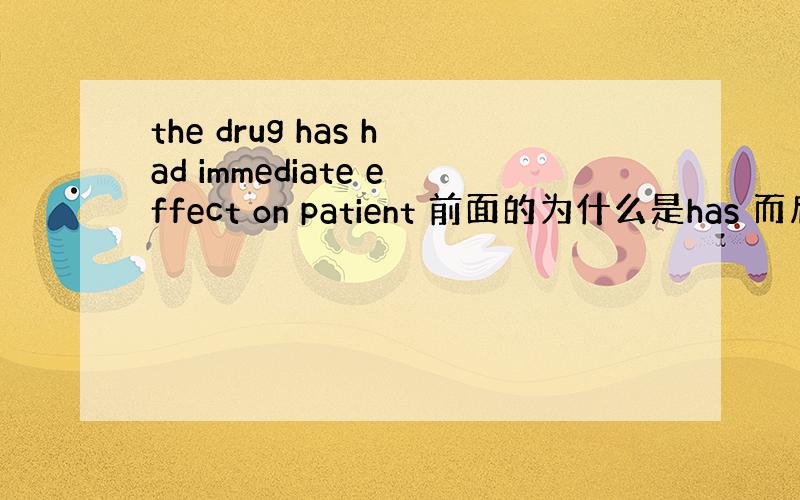 the drug has had immediate effect on patient 前面的为什么是has 而后面的