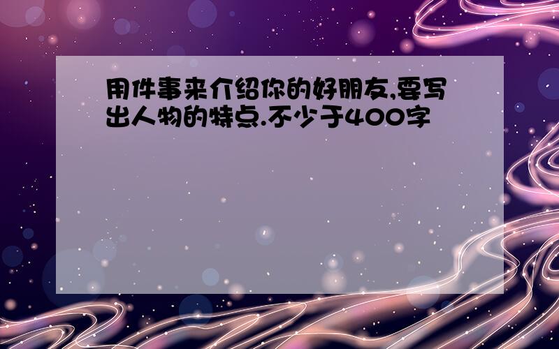 用件事来介绍你的好朋友,要写出人物的特点.不少于400字