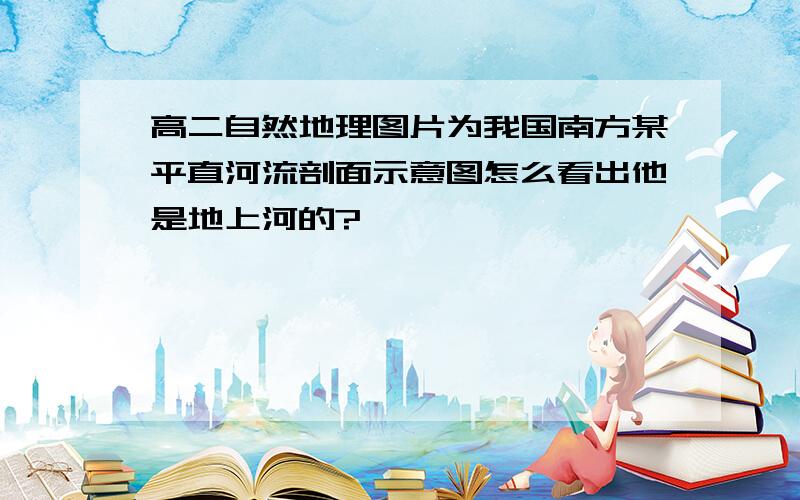 高二自然地理图片为我国南方某平直河流剖面示意图怎么看出他是地上河的?