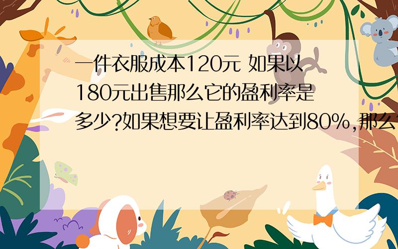 一件衣服成本120元 如果以180元出售那么它的盈利率是多少?如果想要让盈利率达到80%,那么售价为多少?