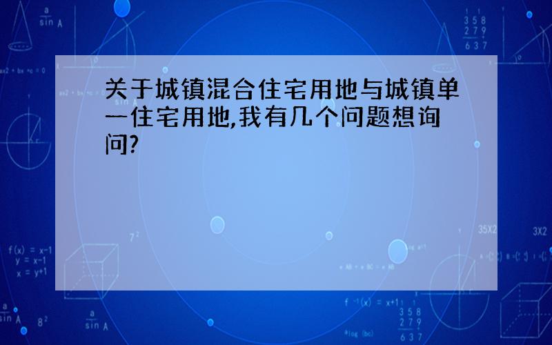 关于城镇混合住宅用地与城镇单一住宅用地,我有几个问题想询问?