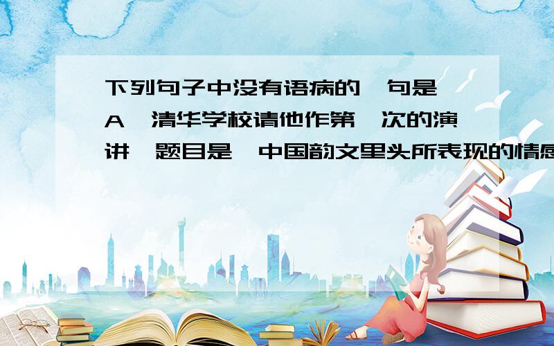 下列句子中没有语病的一句是 A,清华学校请他作第一次的演讲,题目是《中国韵文里头所表现的情感》.我很