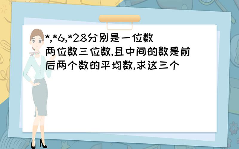 *,*6,*28分别是一位数两位数三位数,且中间的数是前后两个数的平均数,求这三个