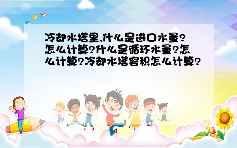 冷却水塔里,什么是进口水量?怎么计算?什么是循环水量?怎么计算?冷却水塔容积怎么计算?