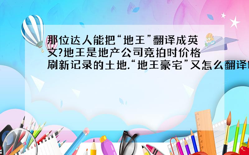 那位达人能把“地王”翻译成英文?地王是地产公司竞拍时价格刷新记录的土地.“地王豪宅”又怎么翻译呢?