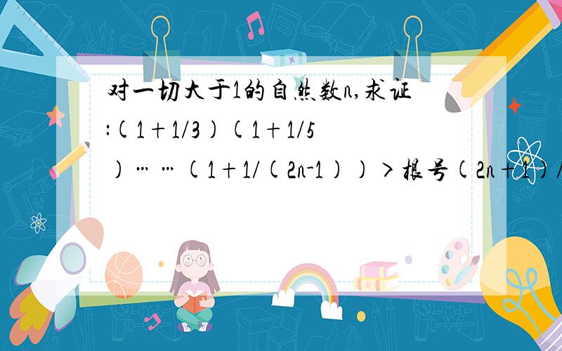 对一切大于1的自然数n,求证:(1+1/3)(1+1/5)……(1+1/(2n-1))>根号(2n+1)/2