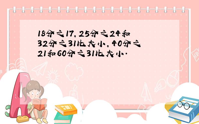 18分之17,25分之24和32分之31比大小,40分之21和60分之31比大小.