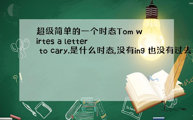 超级简单的一个时态Tom wirtes a letter to cary.是什么时态,没有ing 也没有过去式,到底要表