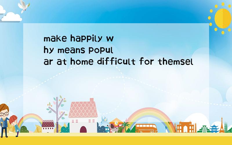 make happily why means popular at home difficult for themsel