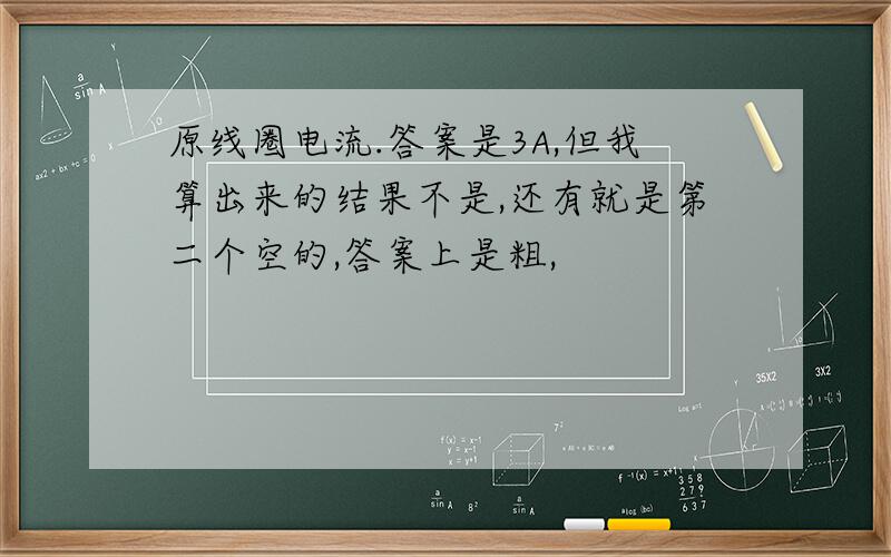 原线圈电流.答案是3A,但我算出来的结果不是,还有就是第二个空的,答案上是粗,