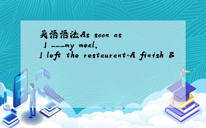 英语语法As soon as I ___my meal,I left the restaurant.A finish B