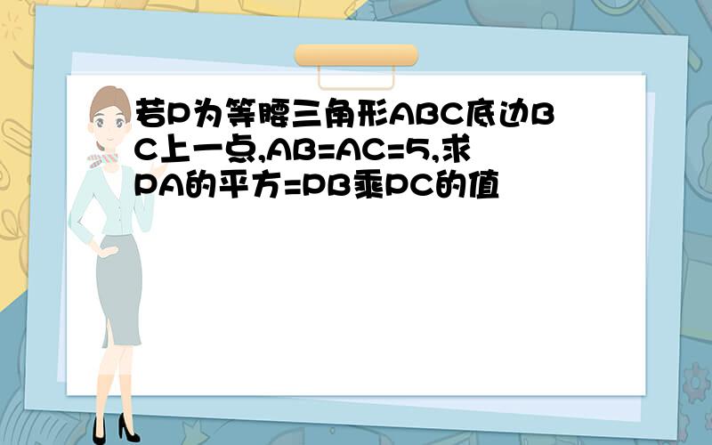 若P为等腰三角形ABC底边BC上一点,AB=AC=5,求PA的平方=PB乘PC的值