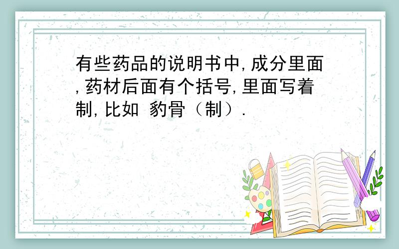 有些药品的说明书中,成分里面,药材后面有个括号,里面写着制,比如 豹骨（制）.