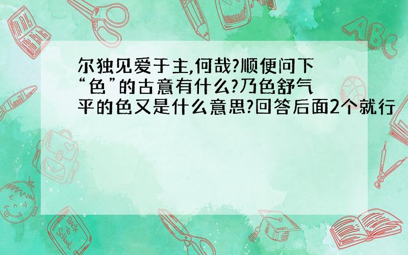 尔独见爱于主,何哉?顺便问下“色”的古意有什么?乃色舒气平的色又是什么意思?回答后面2个就行