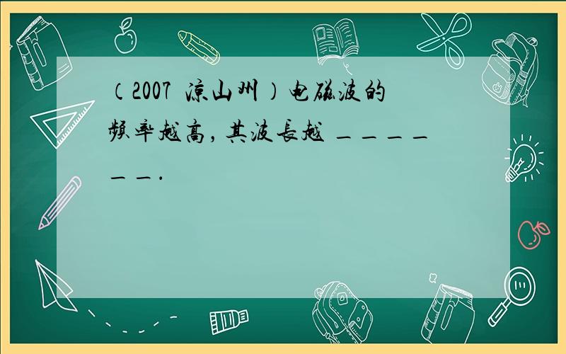 （2007•凉山州）电磁波的频率越高，其波长越 ______．