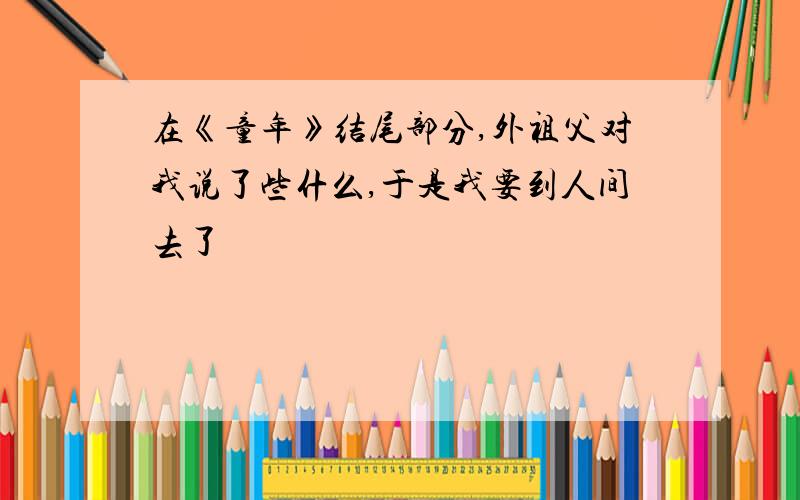 在《童年》结尾部分,外祖父对我说了些什么,于是我要到人间去了