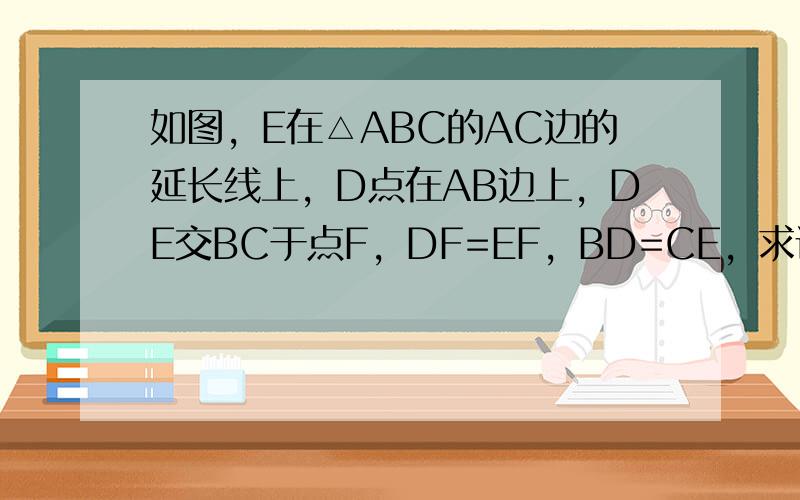 如图，E在△ABC的AC边的延长线上，D点在AB边上，DE交BC于点F，DF=EF，BD=CE，求证：△ABC是等腰三角