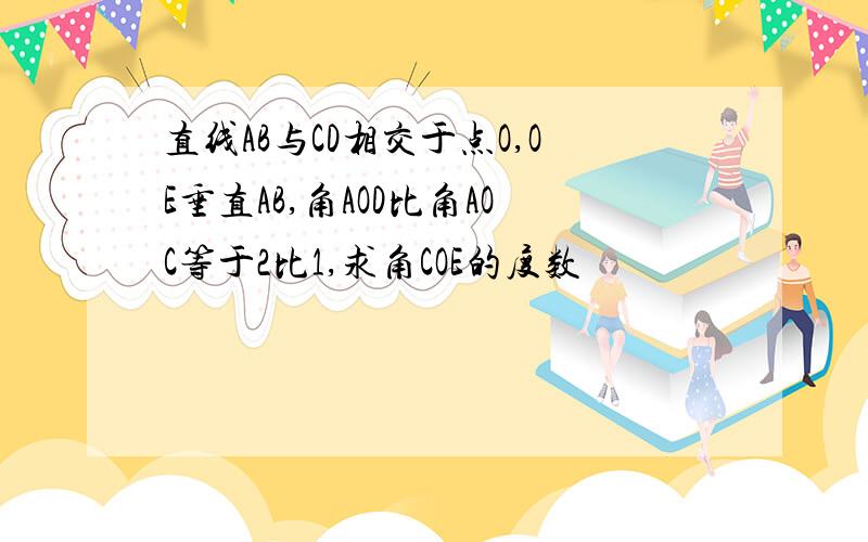 直线AB与CD相交于点O,OE垂直AB,角AOD比角AOC等于2比1,求角COE的度数