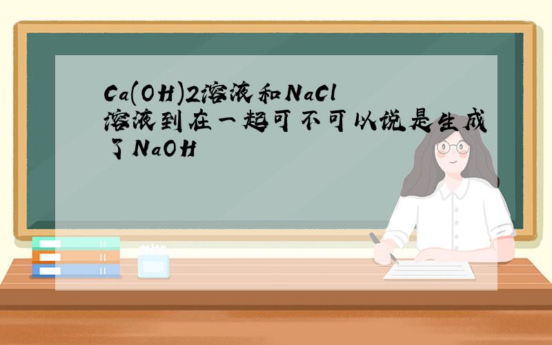 Ca(OH)2溶液和NaCl溶液到在一起可不可以说是生成了NaOH