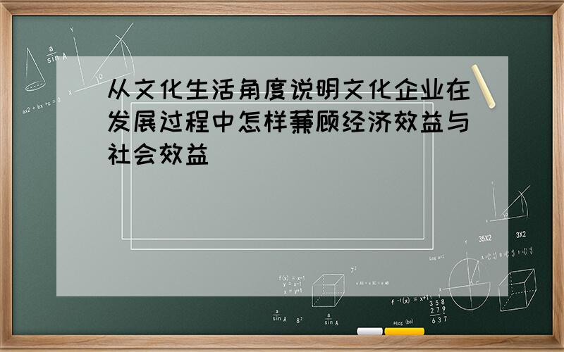 从文化生活角度说明文化企业在发展过程中怎样蒹顾经济效益与社会效益