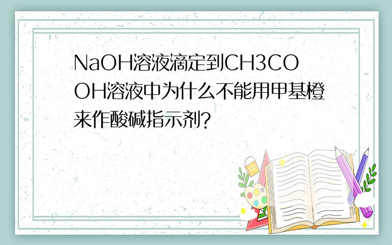 NaOH溶液滴定到CH3COOH溶液中为什么不能用甲基橙来作酸碱指示剂?