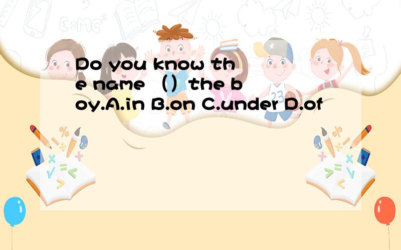 Do you know the name （）the boy.A.in B.on C.under D.of