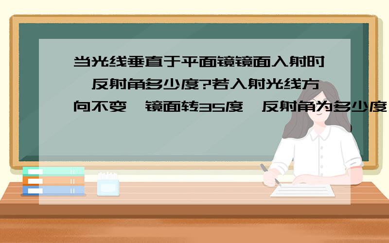 当光线垂直于平面镜镜面入射时,反射角多少度?若入射光线方向不变,镜面转35度,反射角为多少度