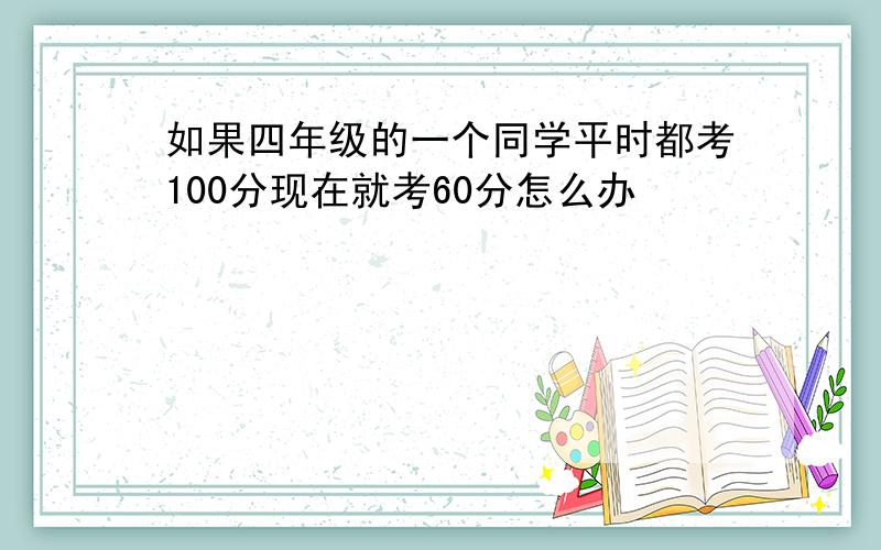 如果四年级的一个同学平时都考100分现在就考60分怎么办