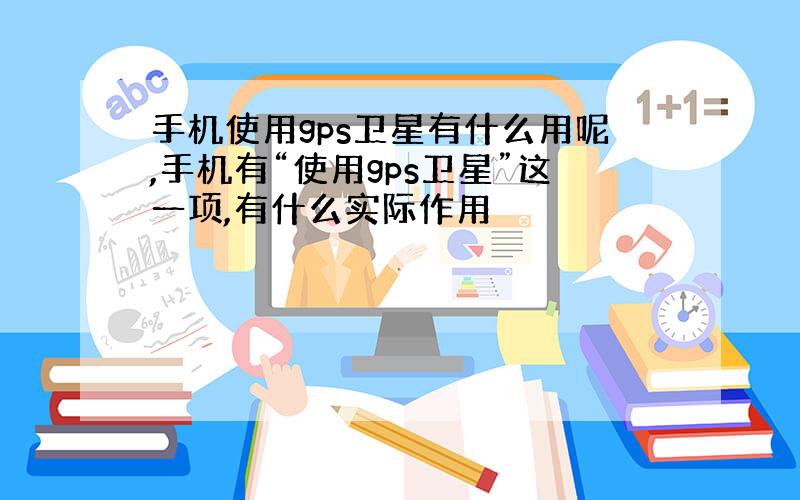 手机使用gps卫星有什么用呢,手机有“使用gps卫星”这一项,有什么实际作用