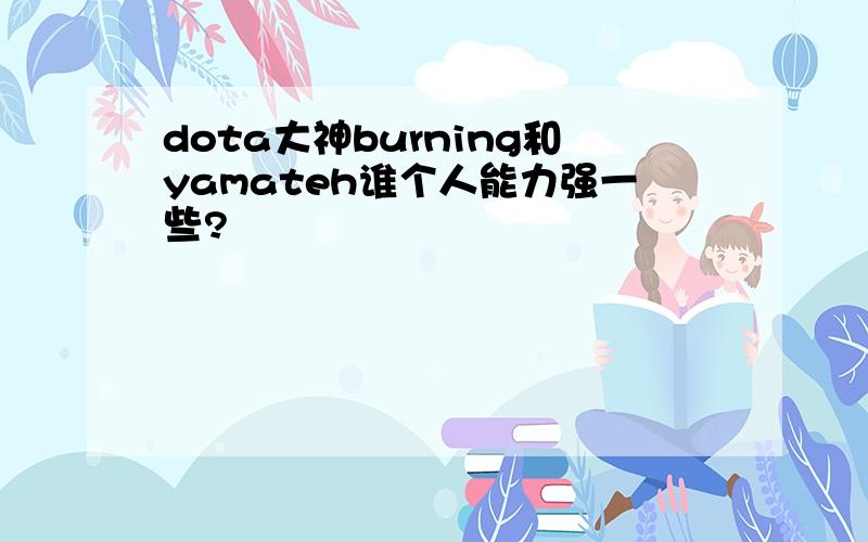 dota大神burning和yamateh谁个人能力强一些?