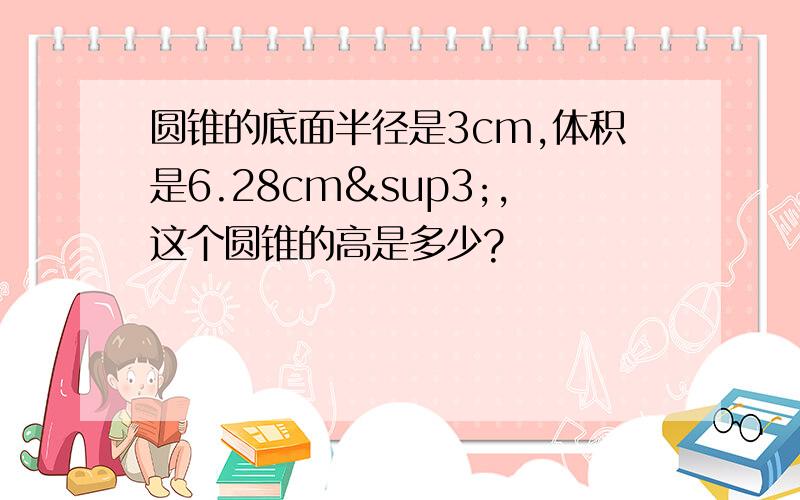 圆锥的底面半径是3cm,体积是6.28cm³,这个圆锥的高是多少?