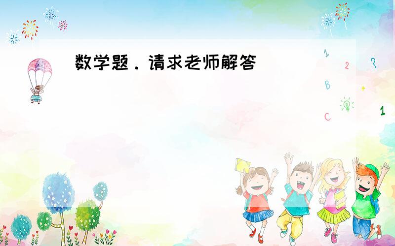 数学题。请求老师解答