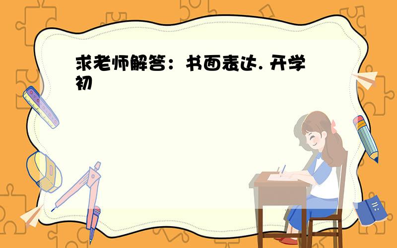 求老师解答：书面表达. 开学初