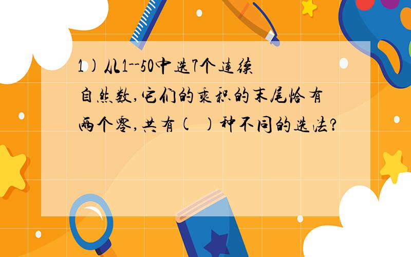 1)从1--50中选7个连续自然数,它们的乘积的末尾恰有两个零,共有( )种不同的选法?