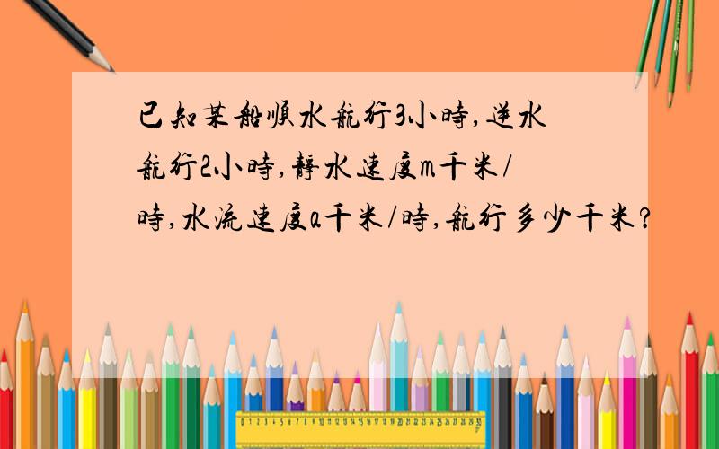 已知某船顺水航行3小时,逆水航行2小时,静水速度m千米/时,水流速度a千米/时,航行多少千米?