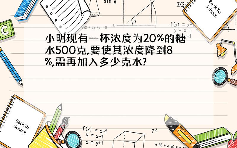 小明现有一杯浓度为20%的糖水500克,要使其浓度降到8%,需再加入多少克水?