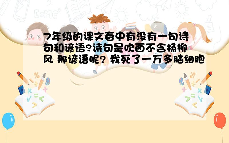 7年级的课文春中有没有一句诗句和谚语?诗句是吹面不含杨柳风 那谚语呢? 我死了一万多脑细胞