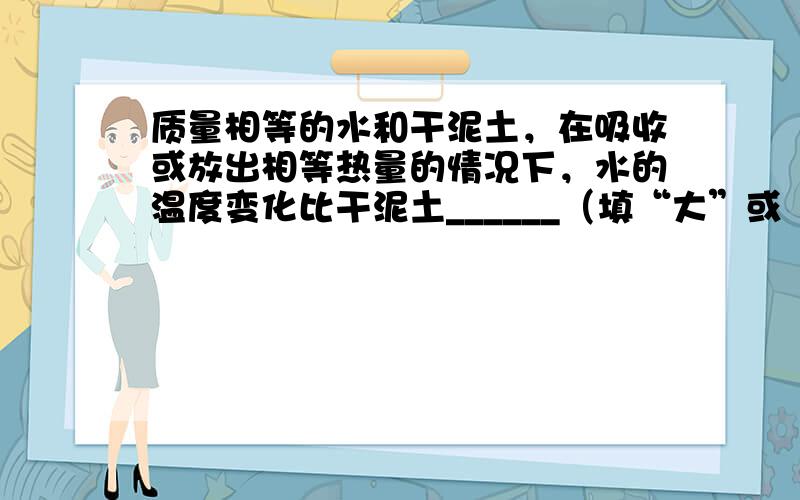 质量相等的水和干泥土，在吸收或放出相等热量的情况下，水的温度变化比干泥土______（填“大”或“小”），这是因为水的_