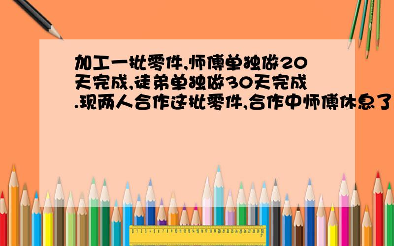 加工一批零件,师傅单独做20天完成,徒弟单独做30天完成.现两人合作这批零件,合作中师傅休息了2.5天,