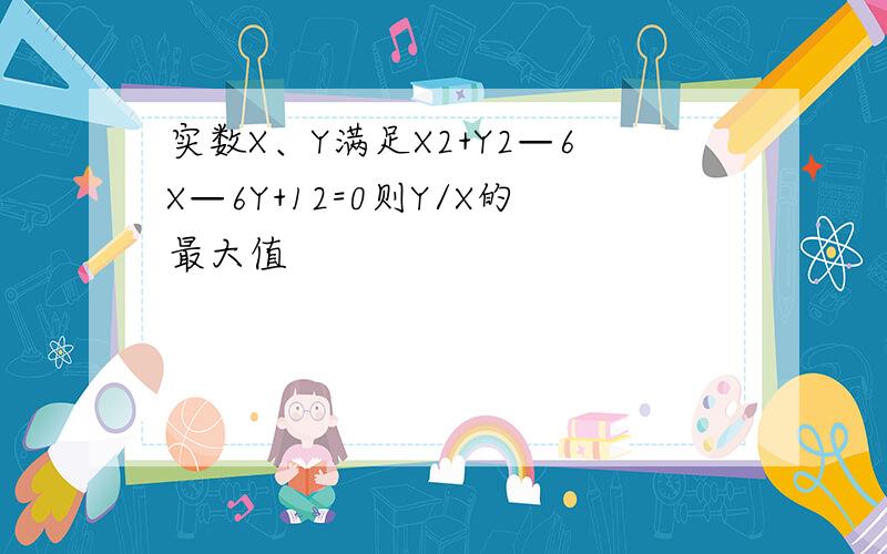 实数X、Y满足X2+Y2—6X—6Y+12=0则Y/X的最大值