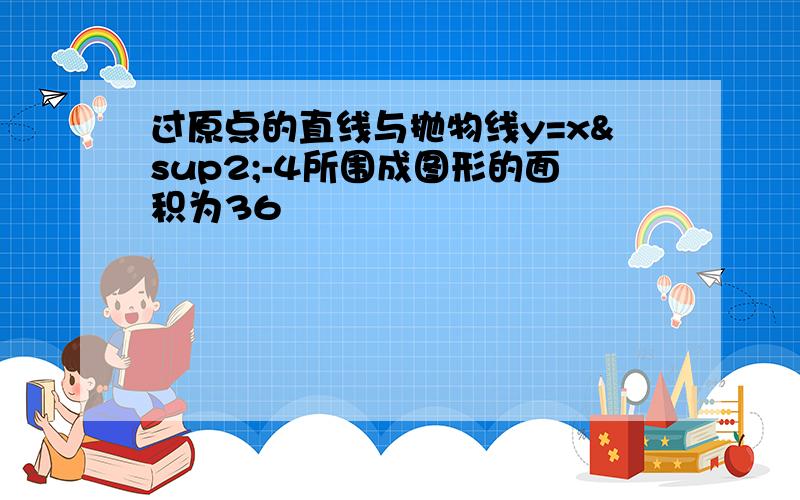 过原点的直线与抛物线y=x²-4所围成图形的面积为36