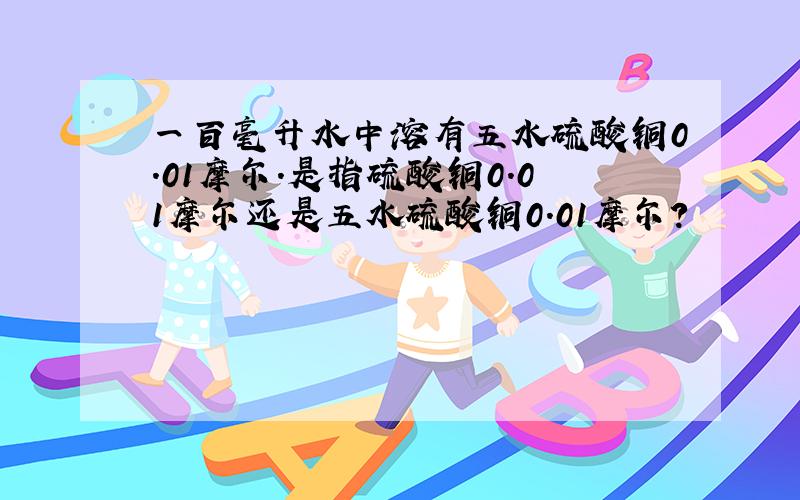 一百毫升水中溶有五水硫酸铜0.01摩尔.是指硫酸铜0.01摩尔还是五水硫酸铜0.01摩尔?