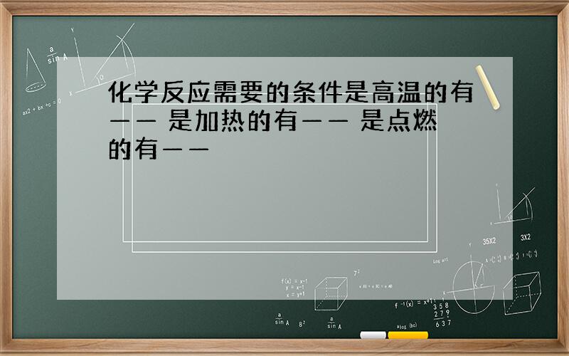 化学反应需要的条件是高温的有—— 是加热的有—— 是点燃的有——