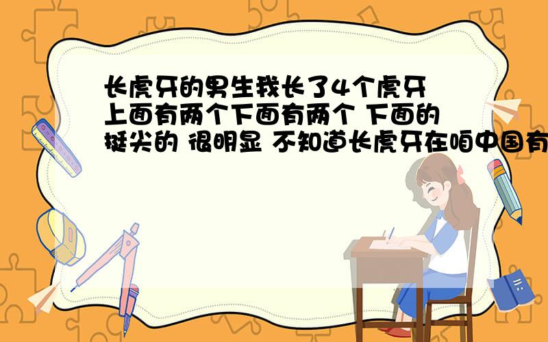 长虎牙的男生我长了4个虎牙 上面有两个下面有两个 下面的挺尖的 很明显 不知道长虎牙在咱中国有没有什么讲究 与说法找几个