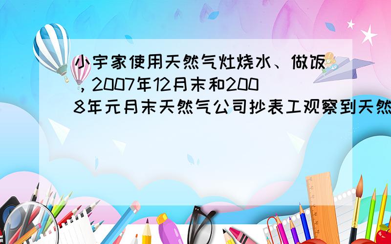 小宇家使用天然气灶烧水、做饭，2007年12月末和2008年元月末天然气公司抄表工观察到天然气表的示数分别如图所示：