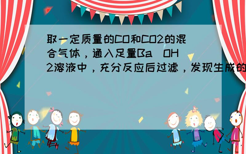 取一定质量的CO和CO2的混合气体，通入足量Ba（OH）2溶液中，充分反应后过滤，发现生成的沉淀和所取的混合气体质量相等