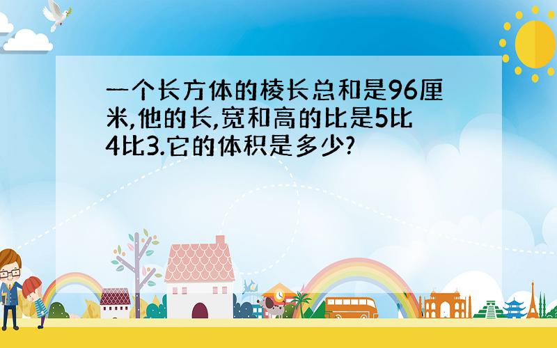 一个长方体的棱长总和是96厘米,他的长,宽和高的比是5比4比3.它的体积是多少?